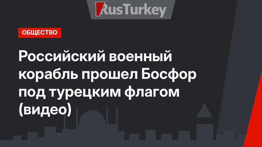 Российский военный корабль прошел Босфор под турецким флагом (видео)