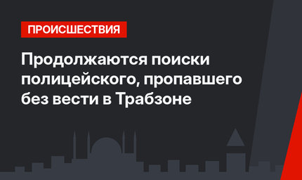 Продолжаются поиски полицейского, пропавшего без вести в Трабзоне 