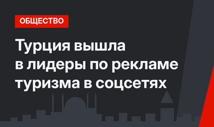 Турция вышла в лидеры по рекламе туризма в соцсетях