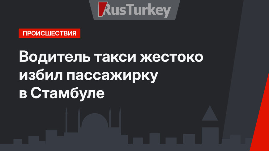Водитель такси жестоко избил пассажирку в Стамбуле