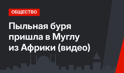 Пыльная буря пришла в Муглу из Африки (видео)
