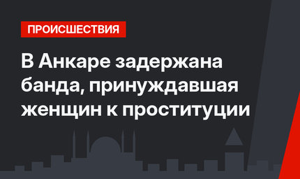 В Анкаре задержана банда, принуждавшая женщин к проституции