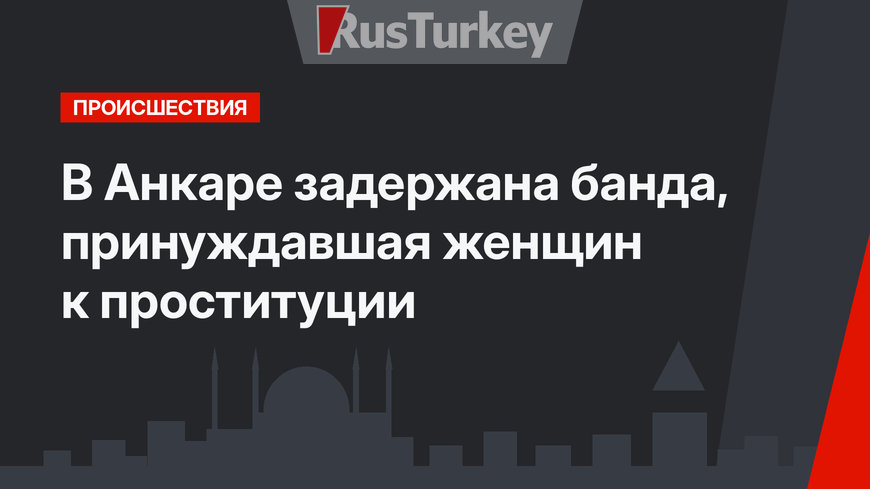 В Анкаре задержана банда, принуждавшая женщин к проституции