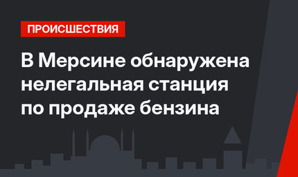В Мерсине обнаружена нелегальная станция по продаже бензина