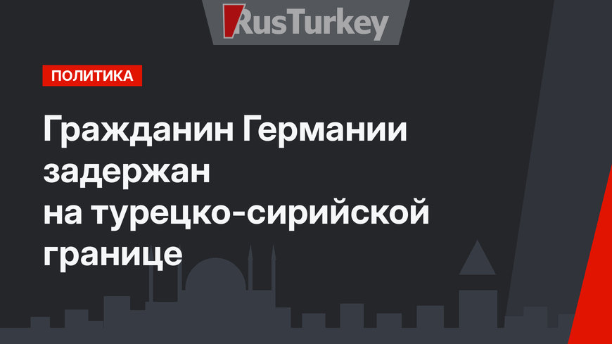 Гражданин Германии задержан на турецко-сирийской границе