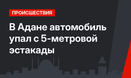В Адане автомобиль упал с 5-метровой эстакады