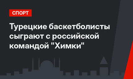 Турецкие баскетболисты сыграют с российской командой "Химки"