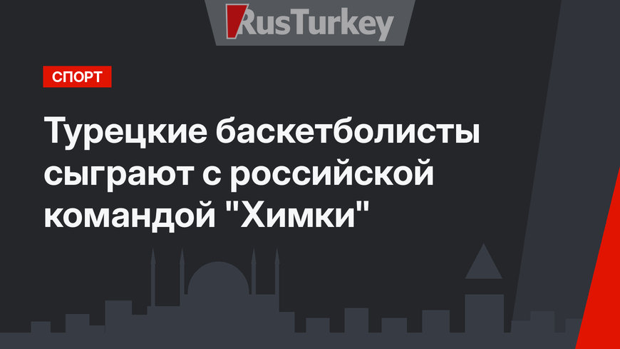 Турецкие баскетболисты сыграют с российской командой "Химки"