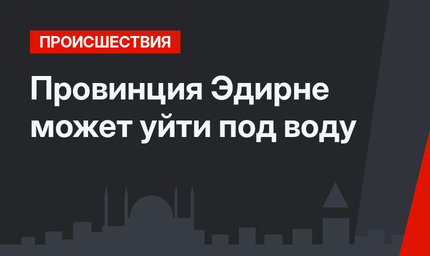 Провинция Эдирне может уйти под воду