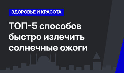ТОП-5 способов быстро излечить солнечные ожоги