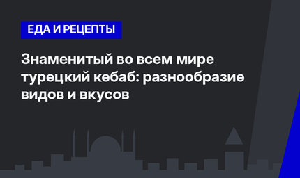Знаменитый во всем мире турецкий кебаб: разнообразие видов и вкусов 