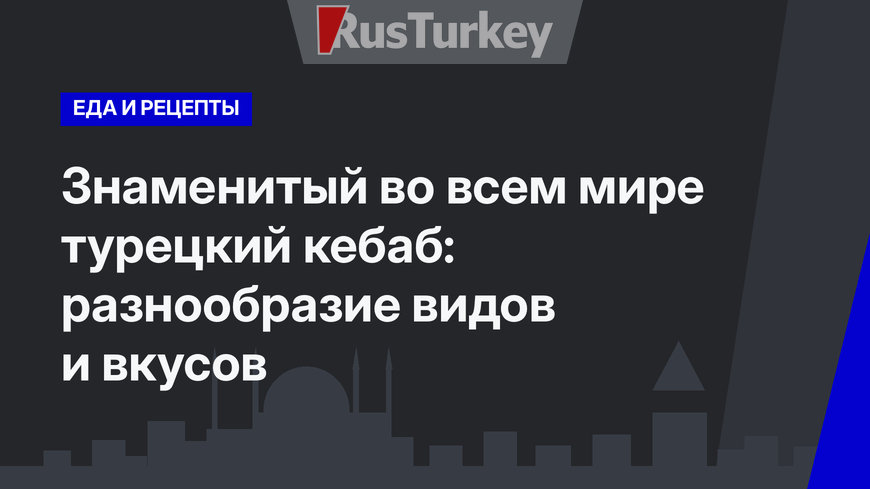 Знаменитый во всем мире турецкий кебаб: разнообразие видов и вкусов 