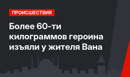 Более 60-ти килограммов героина изъяли у жителя Вана