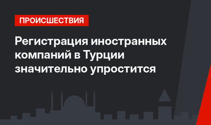 Регистрация иностранных компаний в Турции значительно упростится