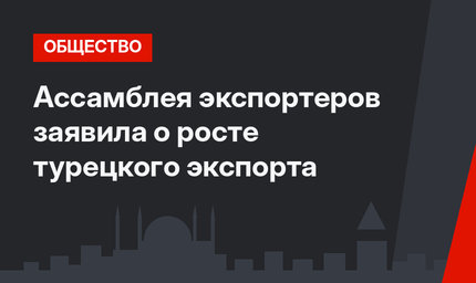 Ассамблея экспортеров заявила о росте турецкого экспорта