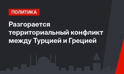 Разгорается территориальный конфликт между Турцией и Грецией