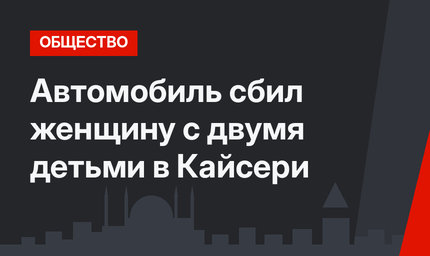 Автомобиль сбил женщину с двумя детьми в Кайсери