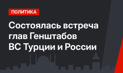 Состоялась встреча глав Генштабов ВС Турции и России
