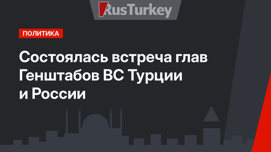 Состоялась встреча глав Генштабов ВС Турции и России