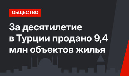 За десятилетие в Турции продано 9,4 млн объектов жилья