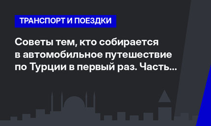 Советы тем, кто собирается в автомобильное путешествие по Турции в первый раз. Часть 1 #ЛайфхакиПоТурции