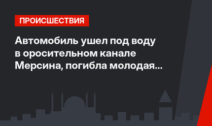Автомобиль ушел под воду в оросительном канале Мерсина, погибла молодая женщина