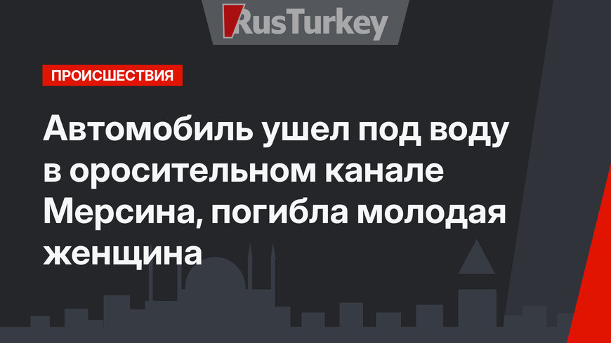 Автомобиль ушел под воду в оросительном канале Мерсина, погибла молодая женщина