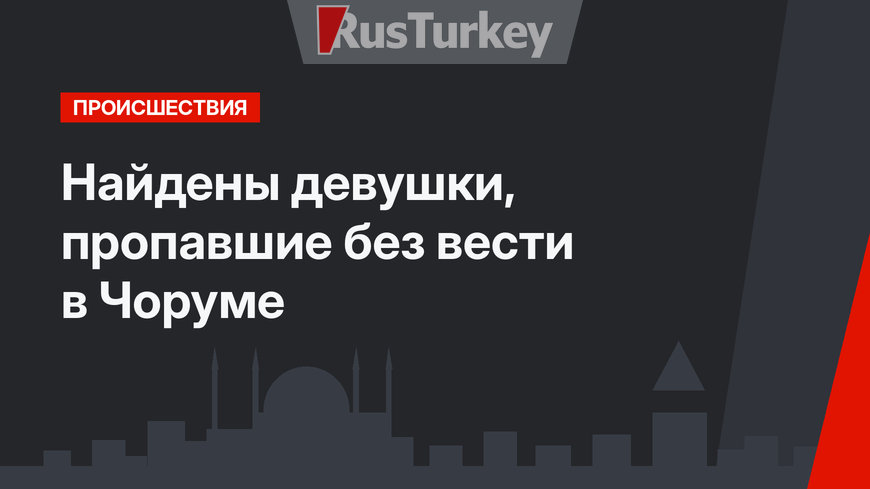 Найдены девушки, пропавшие без вести в Чоруме