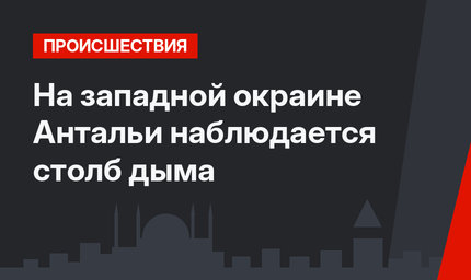 На западной окраине Антальи наблюдается столб дыма