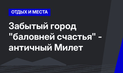 Забытый город "баловней счастья" - античный Милет