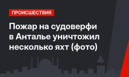 Пожар на судоверфи в Анталье уничтожил несколько яхт (фото)