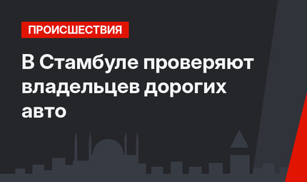 В Стамбуле проверяют владельцев дорогих авто