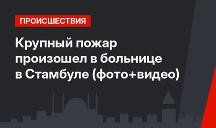 Крупный пожар произошел в больнице в Стамбуле (фото+видео)