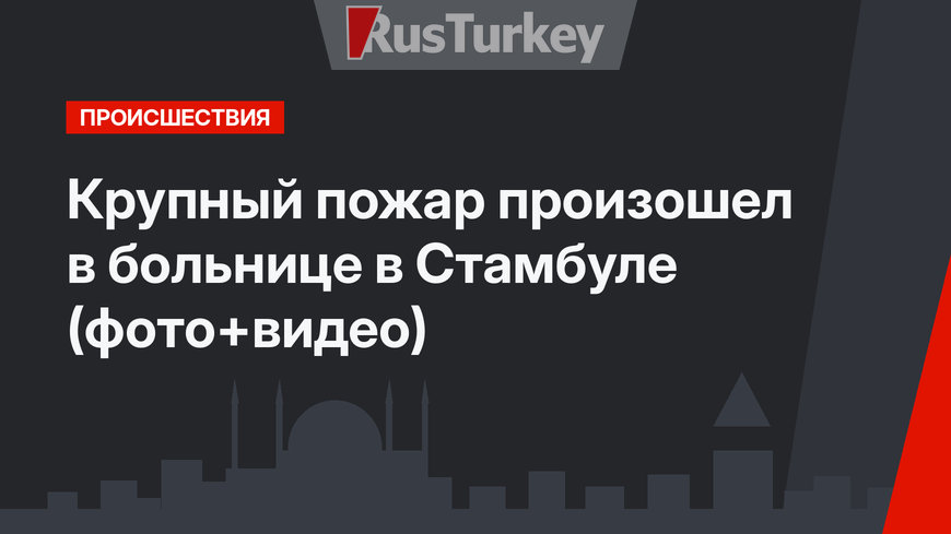 Крупный пожар произошел в больнице в Стамбуле (фото+видео)