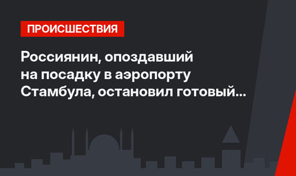 Россиянин, опоздавший на посадку в аэропорту Стамбула, остановил готовый к взлету самолет
