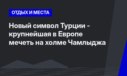 Новый символ Турции - крупнейшая в Европе мечеть на холме Чамлыджа