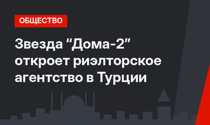 Звезда “Дома-2” откроет риэлторское агентство в Турции