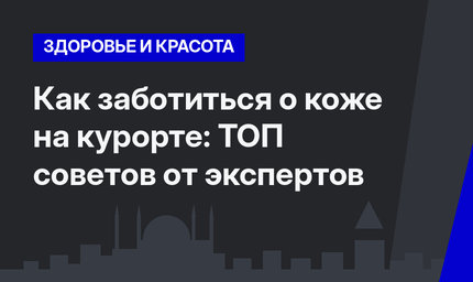 Как заботиться о коже на курорте: ТОП советов от экспертов
