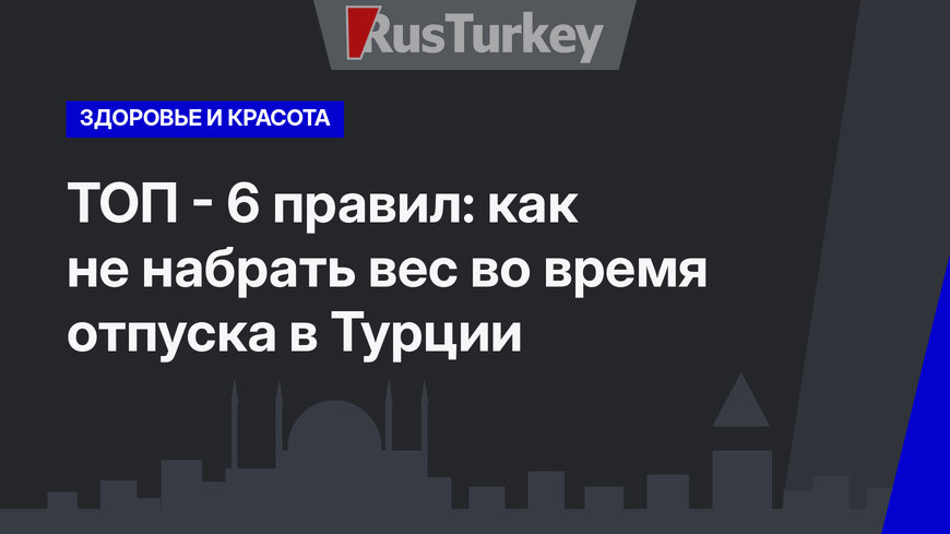 ТОП - 6 правил: как не набрать вес во время отпуска в Турции