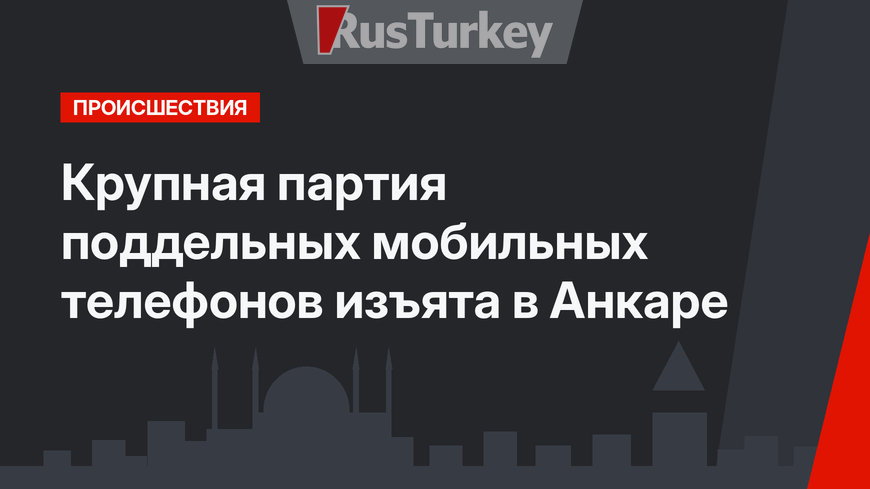 Крупная партия поддельных мобильных телефонов изъята в Анкаре
