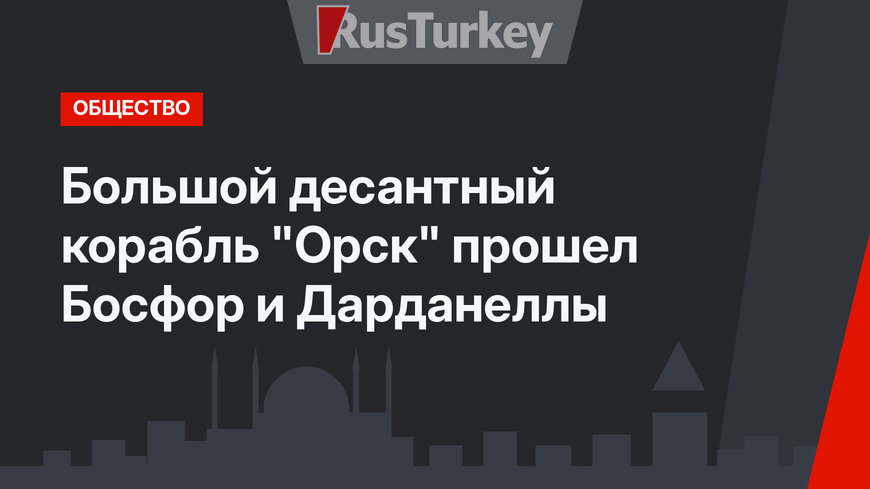 Большой десантный корабль "Орск" прошел Босфор и Дарданеллы