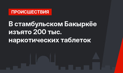 В стамбульском Бакыркёе изъято 200 тыс. наркотических таблеток