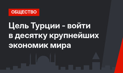 Цель Турции -  войти в десятку крупнейших экономик мира