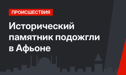 Исторический памятник подожгли в Афьоне