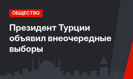 Президент Турции  объявил внеочередные выборы