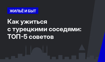 Как ужиться с турецкими соседями: ТОП-5 советов