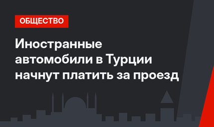 Иностранные автомобили в Турции начнут платить за проезд