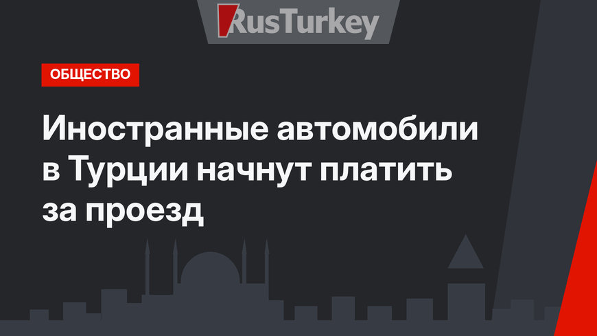 Иностранные автомобили в Турции начнут платить за проезд