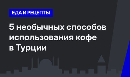 5 необычных способов использования кофе в Турции