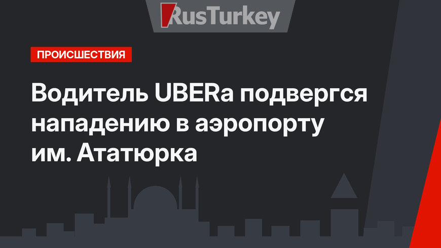 Водитель UBERа подвергся нападению в аэропорту им. Ататюрка
